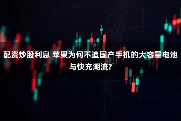 配资炒股利息 苹果为何不追国产手机的大容量电池与快充潮流?