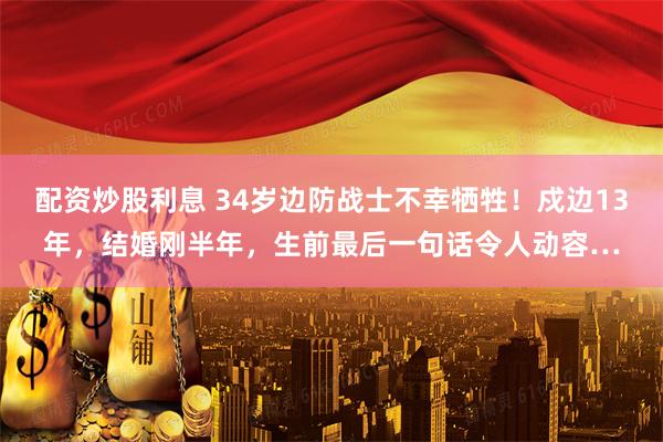配资炒股利息 34岁边防战士不幸牺牲！戍边13年，结婚刚半年，生前最后一句话令人动容…