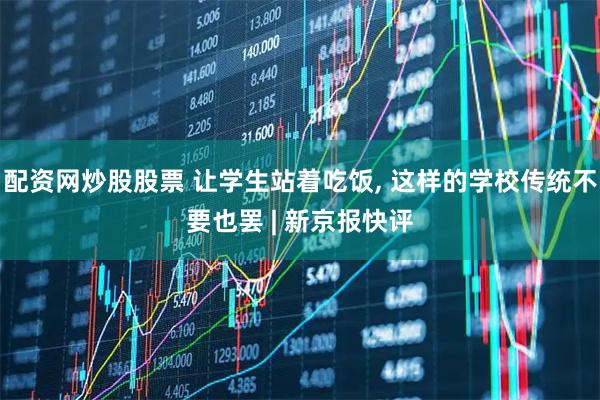 配资网炒股股票 让学生站着吃饭, 这样的学校传统不要也罢 | 新京报快评