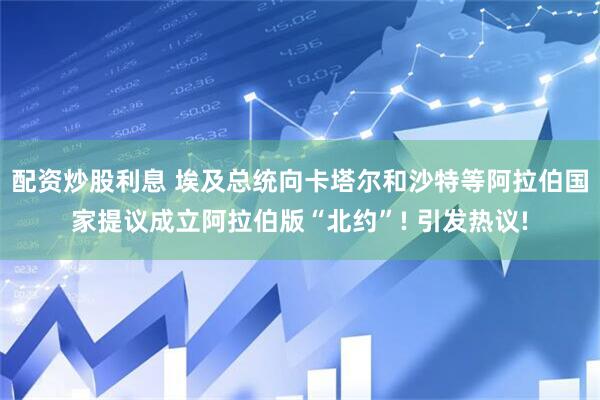 配资炒股利息 埃及总统向卡塔尔和沙特等阿拉伯国家提议成立阿拉伯版“北约”! 引发热议!