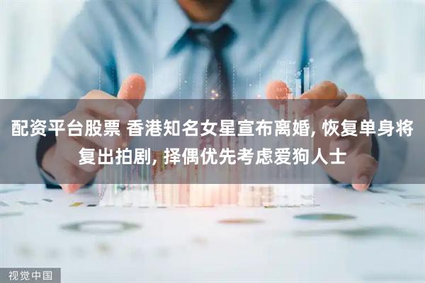 配资平台股票 香港知名女星宣布离婚, 恢复单身将复出拍剧, 择偶优先考虑爱狗人士