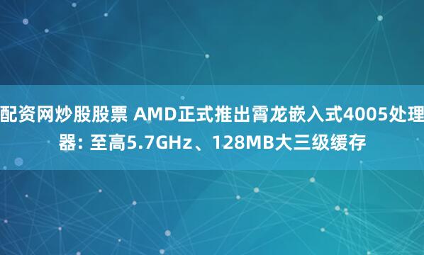 配资网炒股股票 AMD正式推出霄龙嵌入式4005处理器: 至高5.7GHz、128MB大三级缓存
