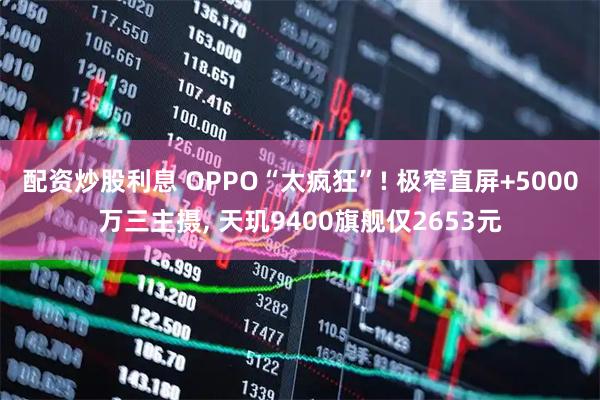 配资炒股利息 OPPO“太疯狂”! 极窄直屏+5000万三主摄, 天玑9400旗舰仅2653元