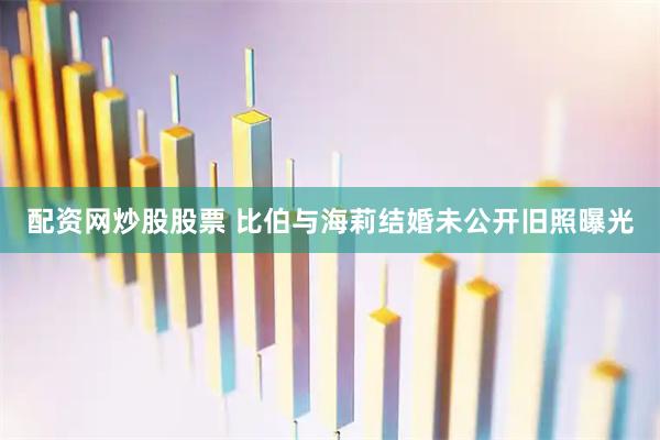 配资网炒股股票 比伯与海莉结婚未公开旧照曝光