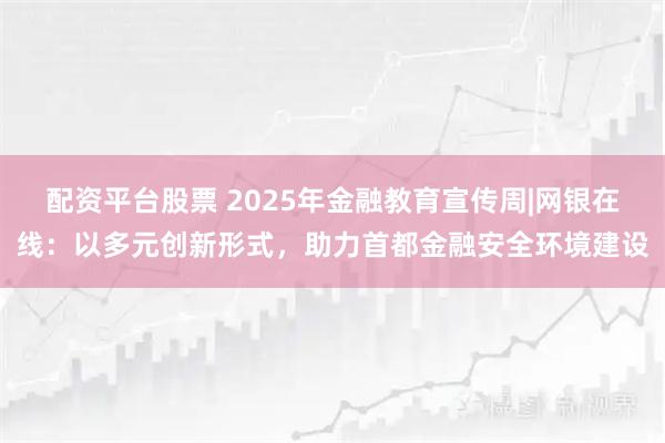 配资平台股票 2025年金融教育宣传周|网银在线：以多元创新形式，助力首都金融安全环境建设