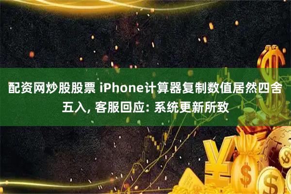 配资网炒股股票 iPhone计算器复制数值居然四舍五入, 客服回应: 系统更新所致