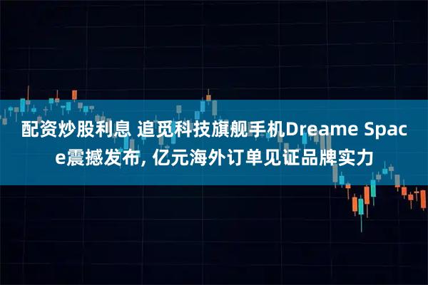 配资炒股利息 追觅科技旗舰手机Dreame Space震撼发布, 亿元海外订单见证品牌实力
