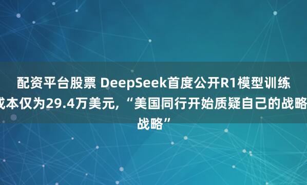 配资平台股票 DeepSeek首度公开R1模型训练成本仅为29.4万美元, “美国同行开始质疑自己的战略”