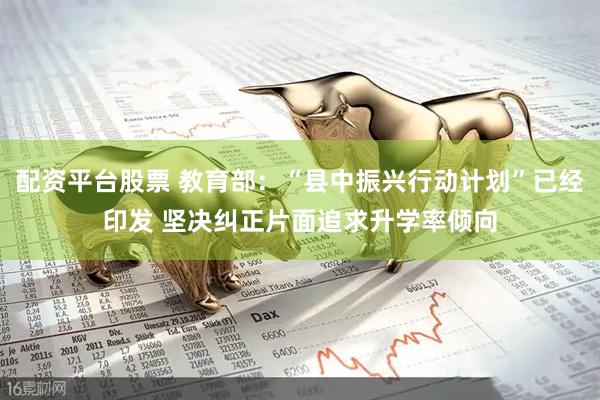 配资平台股票 教育部：“县中振兴行动计划”已经印发 坚决纠正片面追求升学率倾向