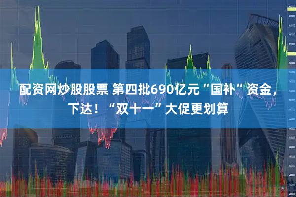 配资网炒股股票 第四批690亿元“国补”资金，下达！“双十一”大促更划算
