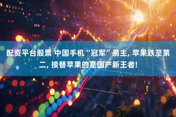 配资平台股票 中国手机“冠军”易主, 苹果跌至第二, 接替苹果的是国产新王者!