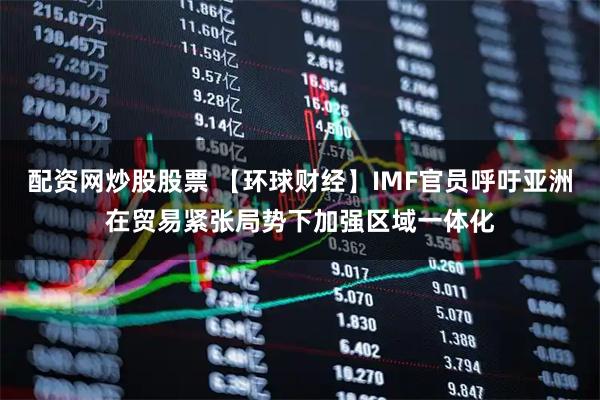 配资网炒股股票 【环球财经】IMF官员呼吁亚洲在贸易紧张局势下加强区域一体化