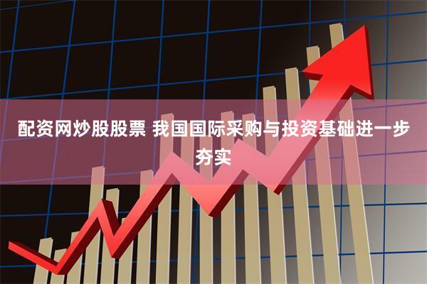 配资网炒股股票 我国国际采购与投资基础进一步夯实