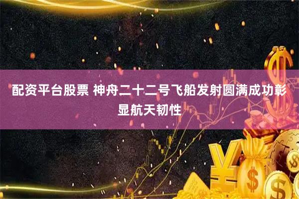 配资平台股票 神舟二十二号飞船发射圆满成功彰显航天韧性