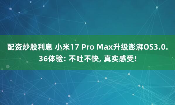 配资炒股利息 小米17 Pro Max升级澎湃OS3.0.36体验: 不吐不快, 真实感受!