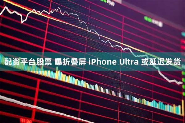 配资平台股票 曝折叠屏 iPhone Ultra 或延迟发货