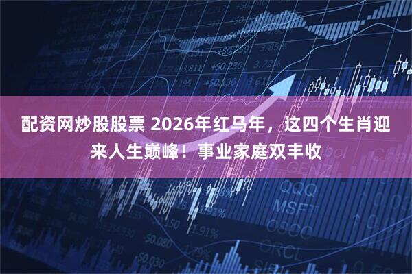 配资网炒股股票 2026年红马年，这四个生肖迎来人生巅峰！事业家庭双丰收