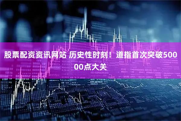 股票配资资讯网站 历史性时刻！道指首次突破50000点大关