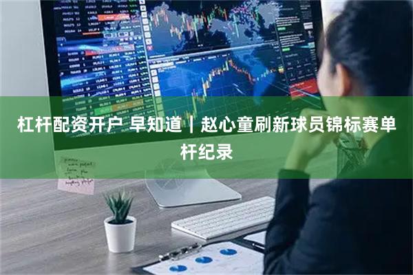 杠杆配资开户 早知道｜赵心童刷新球员锦标赛单杆纪录