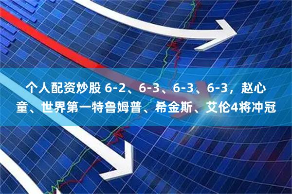 个人配资炒股 6-2、6-3、6-3、6-3，赵心童、世界第一特鲁姆普、希金斯、艾伦4将冲冠