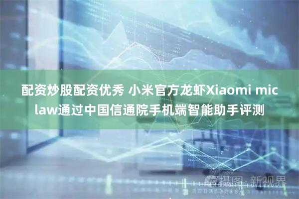 配资炒股配资优秀 小米官方龙虾Xiaomi miclaw通过中国信通院手机端智能助手评测