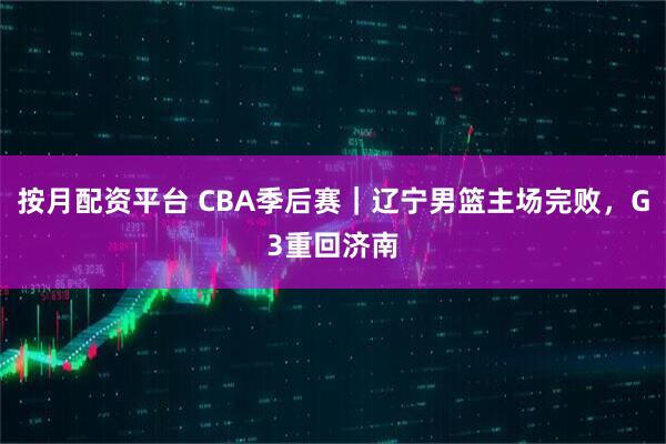 按月配资平台 CBA季后赛｜辽宁男篮主场完败，G3重回济南