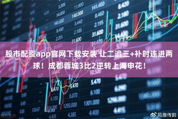股市配资app官网下载安装 让二追三+补时连进两球！成都蓉城3比2逆转上海申花！