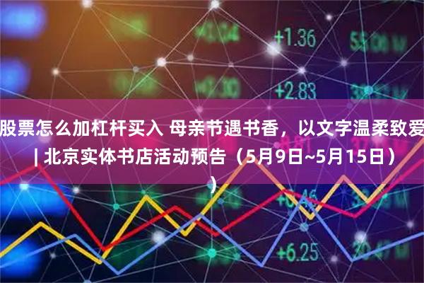 股票怎么加杠杆买入 母亲节遇书香，以文字温柔致爱 | 北京实体书店活动预告（5月9日~5月15日）