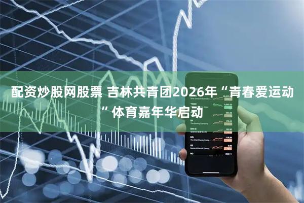 配资炒股网股票 吉林共青团2026年“青春爱运动”体育嘉年华启动