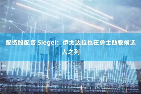 配资股配资 Siegel：伊戈达拉也在勇士助教候选人之列