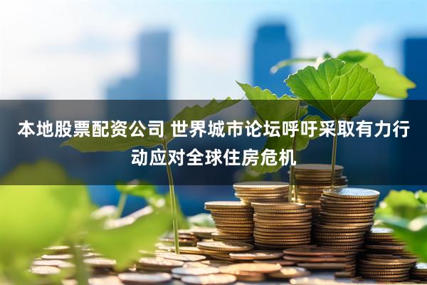 本地股票配资公司 世界城市论坛呼吁采取有力行动应对全球住房危机