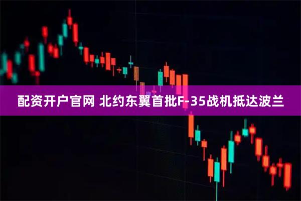 配资开户官网 北约东翼首批F-35战机抵达波兰