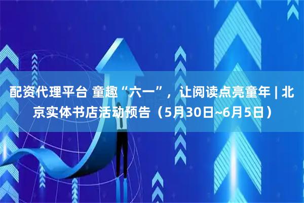 配资代理平台 童趣“六一”，让阅读点亮童年 | 北京实体书店活动预告（5月30日~6月5日）