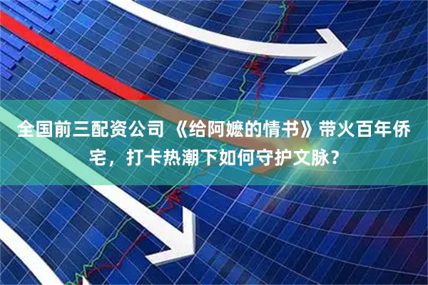 全国前三配资公司 《给阿嬷的情书》带火百年侨宅，打卡热潮下如何守护文脉？