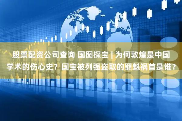 股票配资公司查询 国图探宝 | 为何敦煌是中国学术的伤心史？国宝被列强盗取的罪魁祸首是谁？