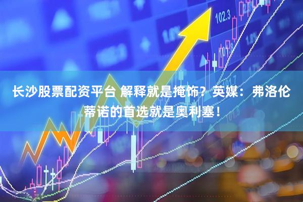 长沙股票配资平台 解释就是掩饰？英媒：弗洛伦蒂诺的首选就是奥利塞！