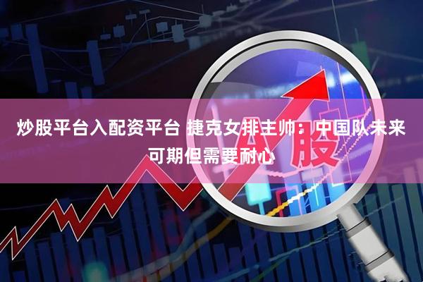 炒股平台入配资平台 捷克女排主帅：中国队未来可期但需要耐心